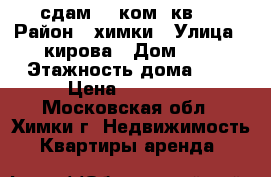 сдам 1- ком. кв.  › Район ­ химки › Улица ­ кирова › Дом ­ 8 › Этажность дома ­ 5 › Цена ­ 23 000 - Московская обл., Химки г. Недвижимость » Квартиры аренда   